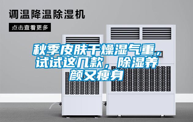 秋季皮膚干燥濕氣重，試試這幾款，除濕養(yǎng)顏又瘦身