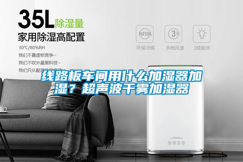 線(xiàn)路板車(chē)間用什么加濕器加濕？超聲波干霧加濕器