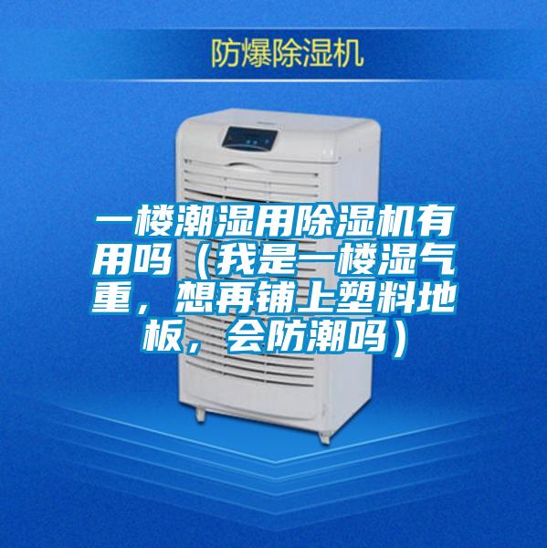 一樓潮濕用除濕機(jī)有用嗎（我是一樓濕氣重，想再鋪上塑料地板，會(huì)防潮嗎）
