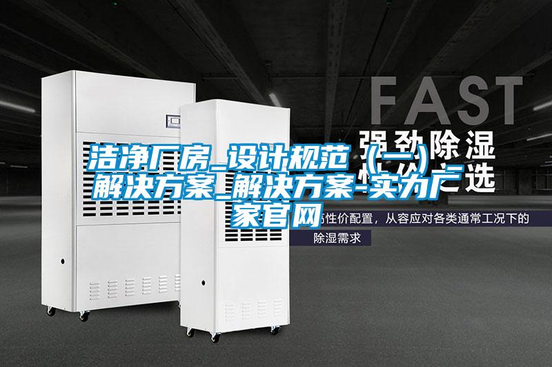 潔凈廠房_設計規(guī)范（一）_解決方案_解決方案-實力廠家官網