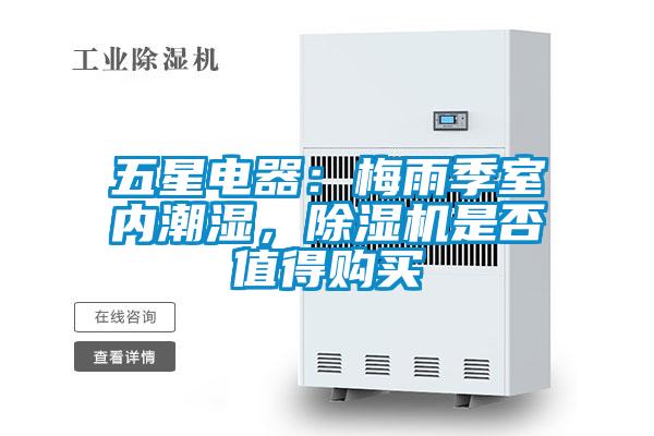 五星電器：梅雨季室內(nèi)潮濕，除濕機(jī)是否值得購買