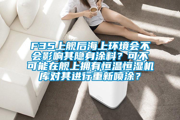 F35上艦后海上環(huán)境會(huì)不會(huì)影響其隱身涂料？可不可能在艦上擁有恒溫恒濕機(jī)庫(kù)對(duì)其進(jìn)行重新噴涂？