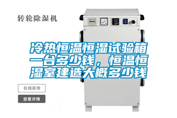 冷熱恒溫恒濕試驗箱一臺多少錢，恒溫恒濕室建造大概多少錢