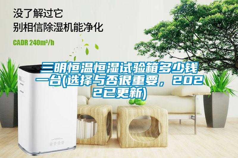 三明恒溫恒濕試驗(yàn)箱多少錢一臺(tái)(選擇與否很重要，2022已更新)