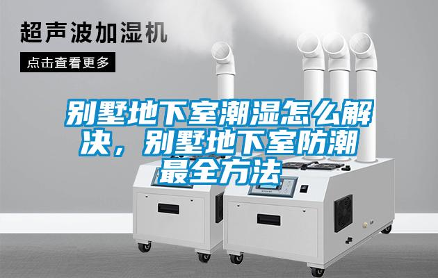 別墅地下室潮濕怎么解決，別墅地下室防潮最全方法