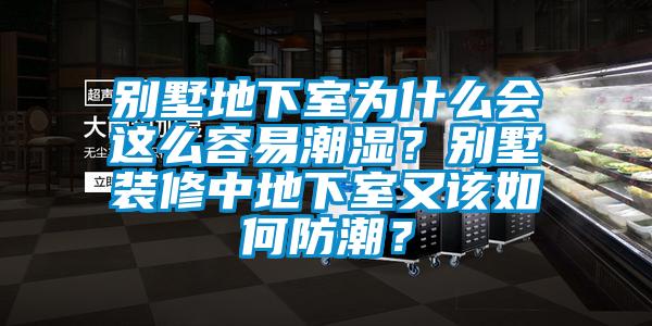 別墅地下室為什么會這么容易潮濕？別墅裝修中地下室又該如何防潮？