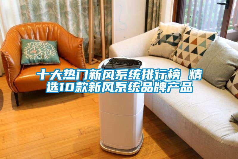十大熱門(mén)新風(fēng)系統(tǒng)排行榜 精選10款新風(fēng)系統(tǒng)品牌產(chǎn)品