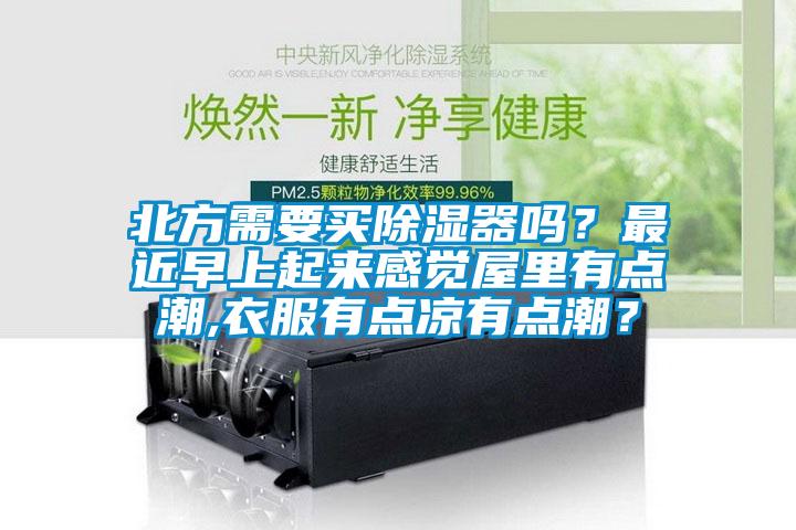 北方需要買除濕器嗎？最近早上起來感覺屋里有點潮,衣服有點涼有點潮？