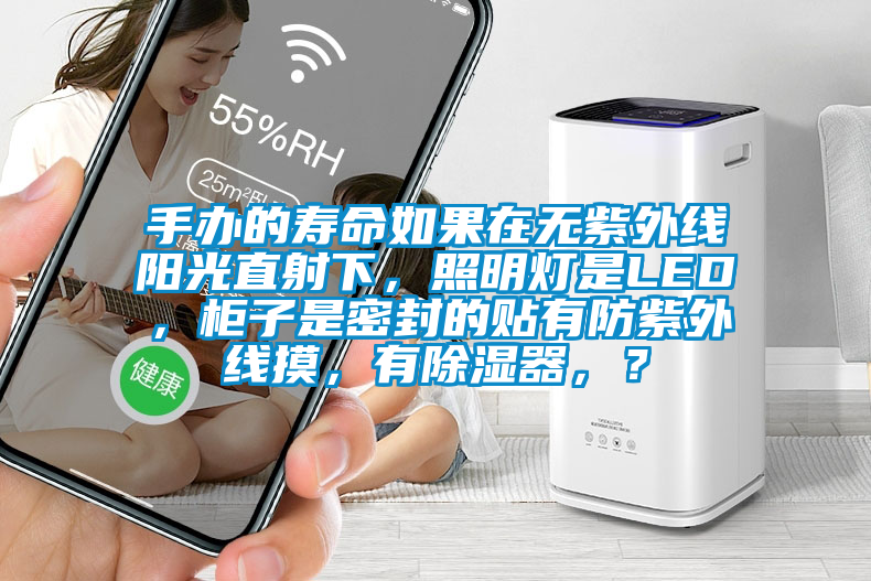 手辦的壽命如果在無紫外線陽光直射下，照明燈是LED，柜子是密封的貼有防紫外線摸，有除濕器，？