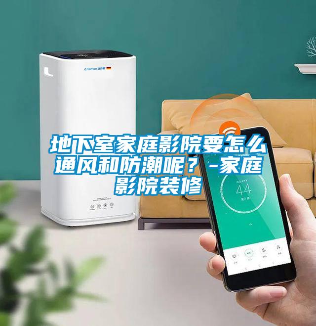 地下室家庭影院要怎么通風和防潮呢？-家庭影院裝修