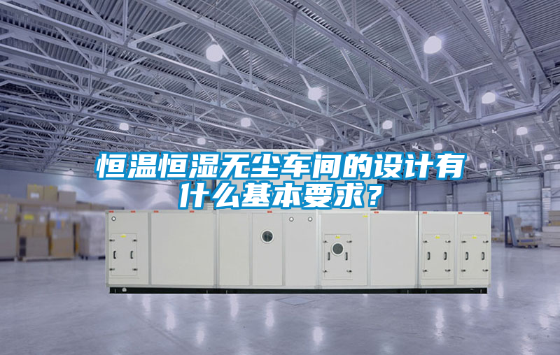 恒溫恒濕無(wú)塵車(chē)間的設(shè)計(jì)有什么基本要求？