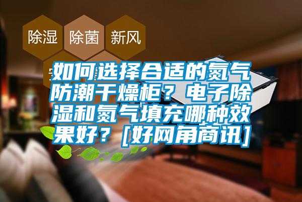 如何選擇合適的氮氣防潮干燥柜？電子除濕和氮氣填充哪種效果好？[好網(wǎng)角商訊]