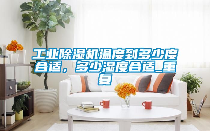 工業(yè)除濕機(jī)溫度到多少度合適，多少濕度合適_重復(fù)