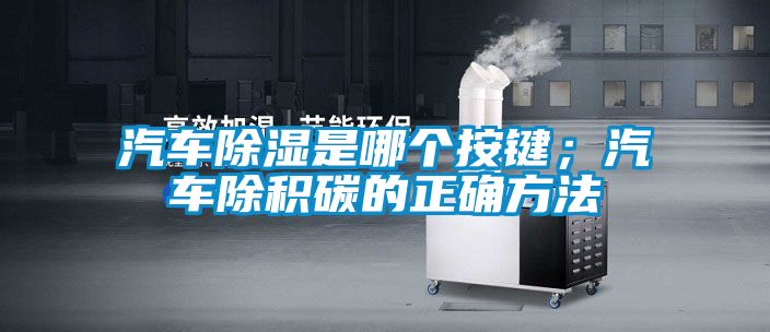 汽車除濕是哪個按鍵；汽車除積碳的正確方法