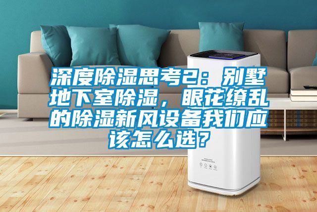 深度除濕思考2：別墅地下室除濕，眼花繚亂的除濕新風設備我們應該怎么選？