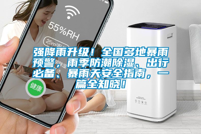 強(qiáng)降雨升級！全國多地暴雨預(yù)警，雨季防潮除濕、出行必備、暴雨天安全指南，一篇全知曉！