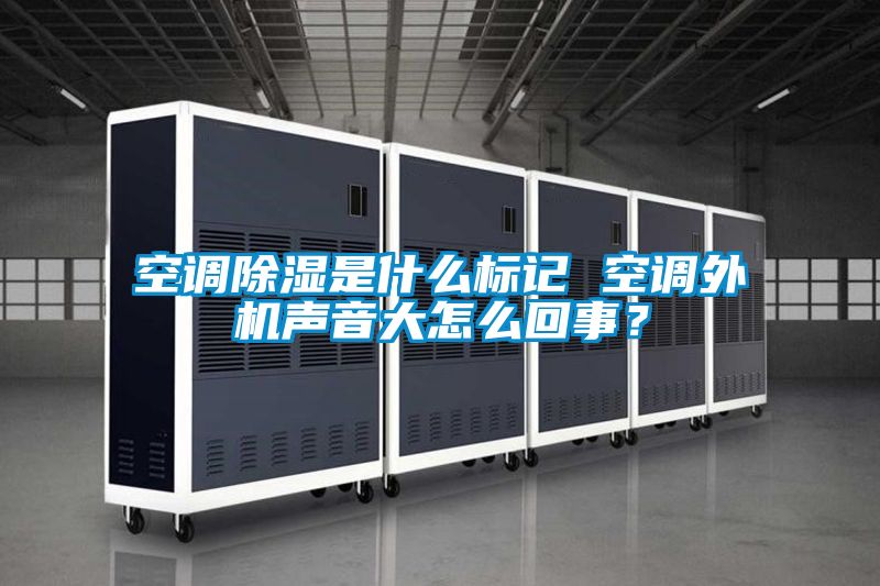 空調除濕是什么標記 空調外機聲音大怎么回事？