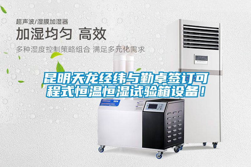昆明天龍經緯與勤卓簽訂可程式恒溫恒濕試驗箱設備！