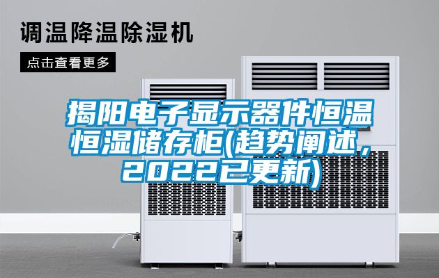 揭陽電子顯示器件恒溫恒濕儲(chǔ)存柜(趨勢闡述，2022已更新)
