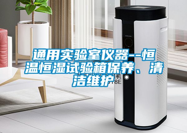 通用實驗室儀器--恒溫恒濕試驗箱保養(yǎng)、清潔維護
