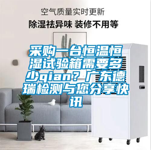 采購一臺恒溫恒濕試驗箱需要多少qian？廣東德瑞檢測與您分享快訊