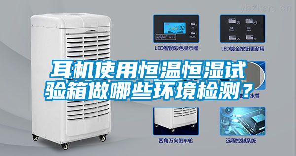 耳機使用恒溫恒濕試驗箱做哪些環境檢測？