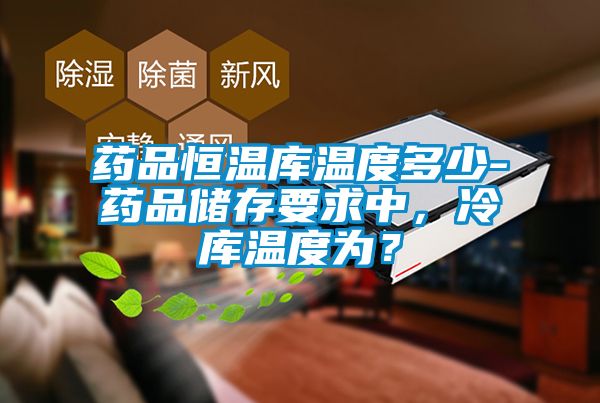 藥品恒溫庫溫度多少-藥品儲(chǔ)存要求中，冷庫溫度為？